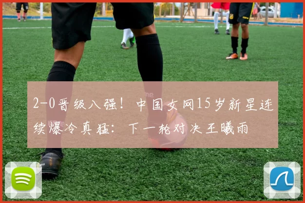 2-0晋级八强！中国女网15岁新星连续爆冷真猛：下一轮对决王曦雨