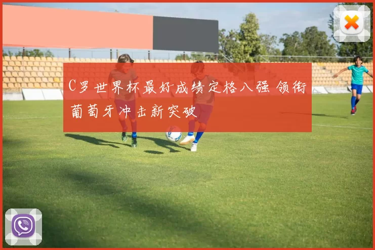 C罗世界杯最好成绩定格八强 领衔葡萄牙冲击新突破