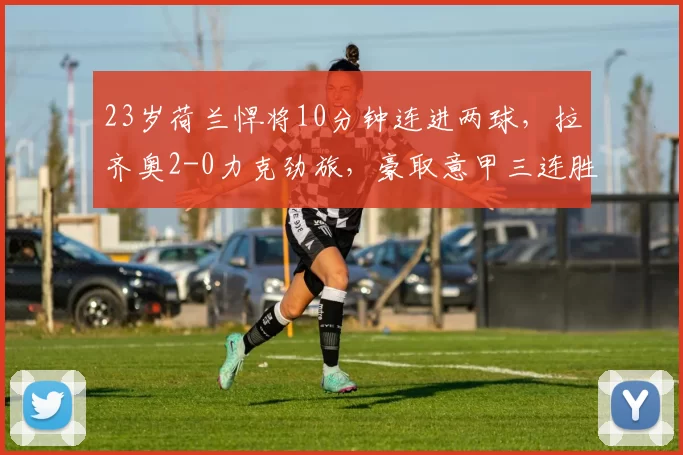 23岁荷兰悍将10分钟连进两球，拉齐奥2-0力克劲旅，豪取意甲三连胜_比赛_博洛尼亚_排名