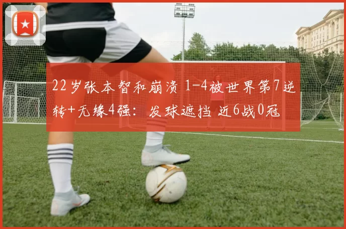 22岁张本智和崩溃 1-4被世界第7逆转+无缘4强：发球遮挡 近6战0冠