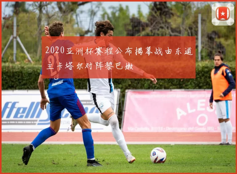 2020亚洲杯赛程公布揭幕战由东道主卡塔尔对阵黎巴嫩