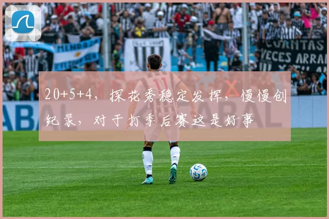 20+5+4，探花秀稳定发挥，慢慢创纪录，对于打季后赛这是好事