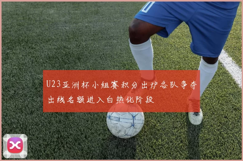 U23亚洲杯小组赛积分出炉各队争夺出线名额进入白热化阶段