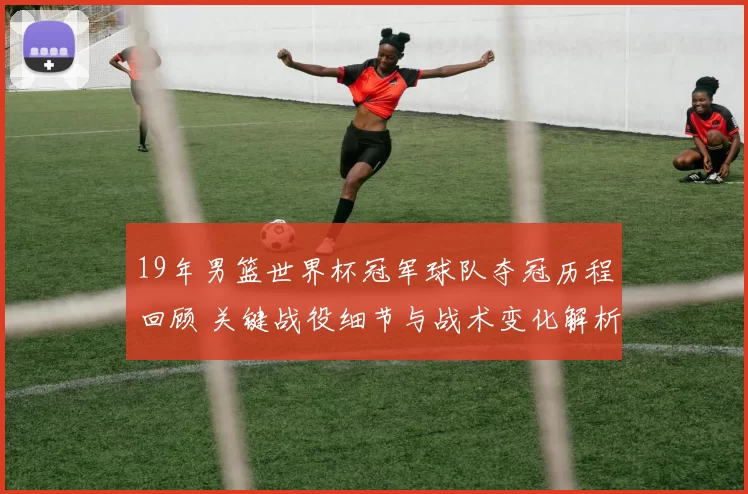 19年男篮世界杯冠军球队夺冠历程回顾 关键战役细节与战术变化解析