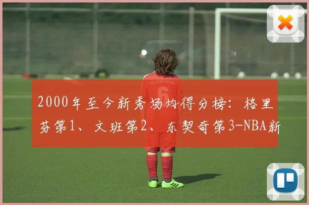 2000年至今新秀场均得分榜：格里芬第1、文班第2、东契奇第3-NBA新闻