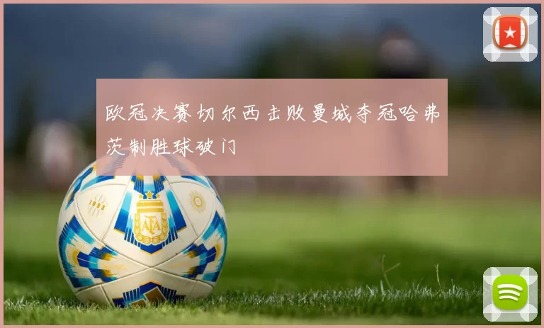 欧冠决赛切尔西击败曼城夺冠哈弗茨制胜球破门