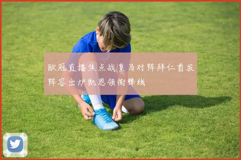 欧冠直播焦点战皇马对阵拜仁首发阵容出炉凯恩领衔锋线