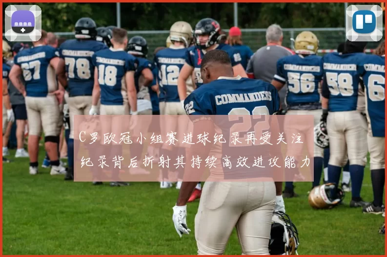 C罗欧冠小组赛进球纪录再受关注 纪录背后折射其持续高效进攻能力