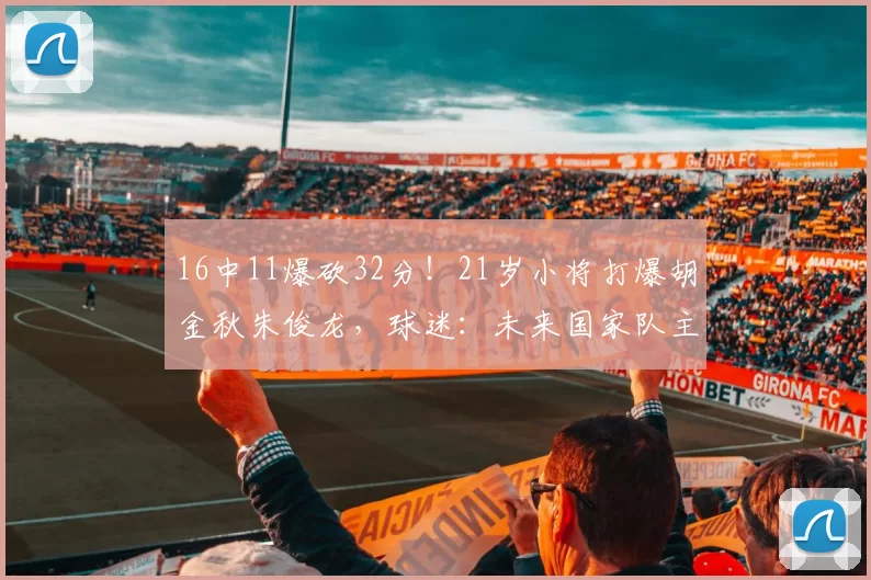 16中11爆砍32分！21岁小将打爆胡金秋朱俊龙，球迷：未来国家队主力