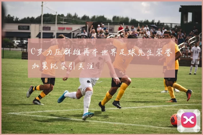 C罗力压群雄再夺世界足球先生荣誉加冕纪录引关注