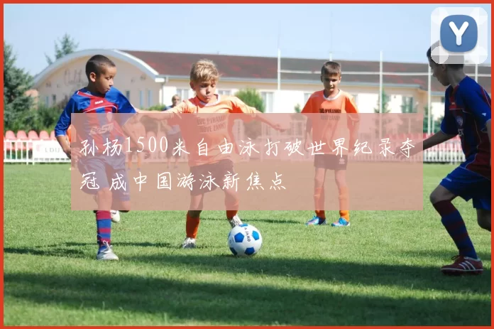 孙杨1500米自由泳打破世界纪录夺冠 成中国游泳新焦点