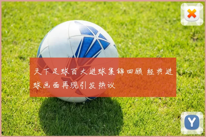 天下足球百大进球集锦回顾 经典进球画面再现引发热议