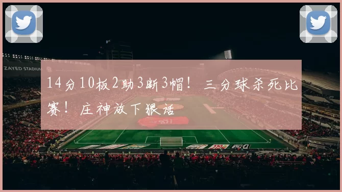 14分10板2助3断3帽！三分球杀死比赛！庄神放下狠话
