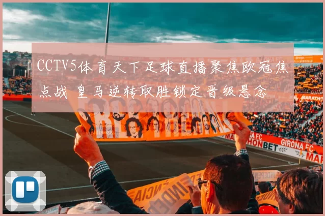 CCTV5体育天下足球直播聚焦欧冠焦点战 皇马逆转取胜锁定晋级悬念