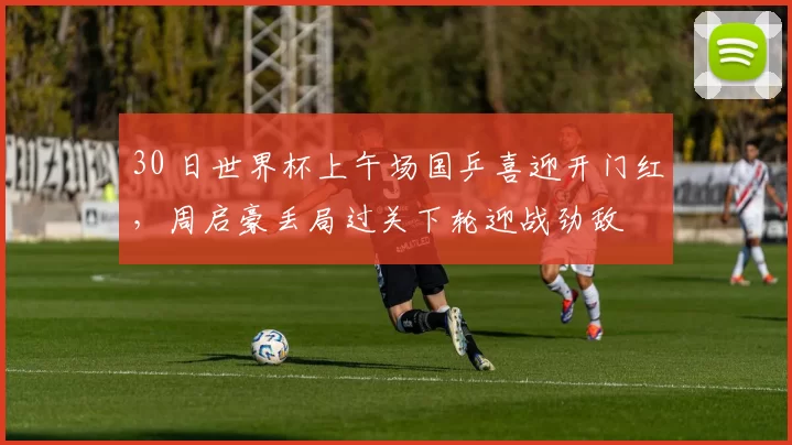 30 日世界杯上午场国乒喜迎开门红，周启豪丢局过关下轮迎战劲敌