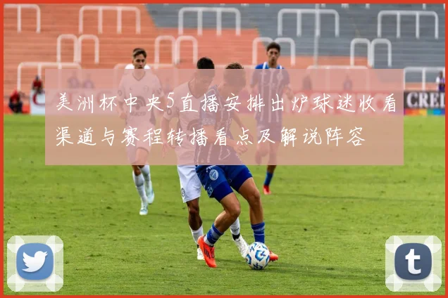 美洲杯中央5直播安排出炉球迷收看渠道与赛程转播看点及解说阵容