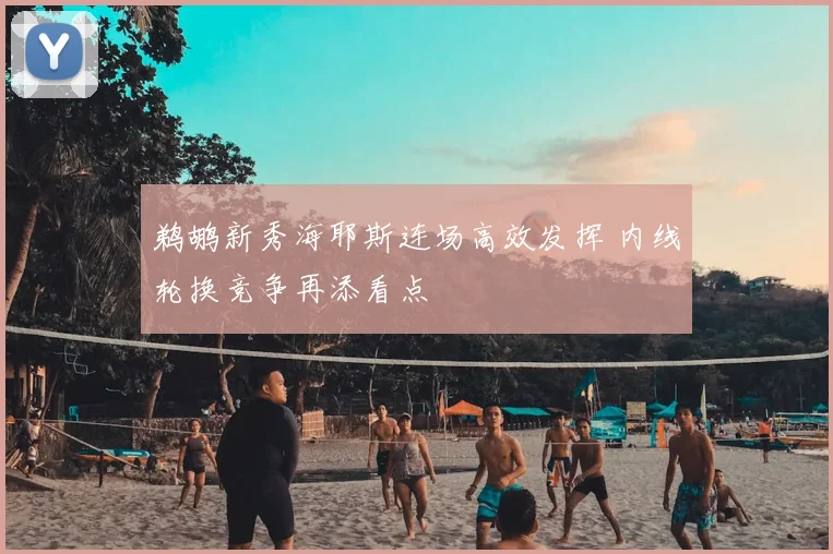 鹈鹕新秀海耶斯连场高效发挥 内线轮换竞争再添看点