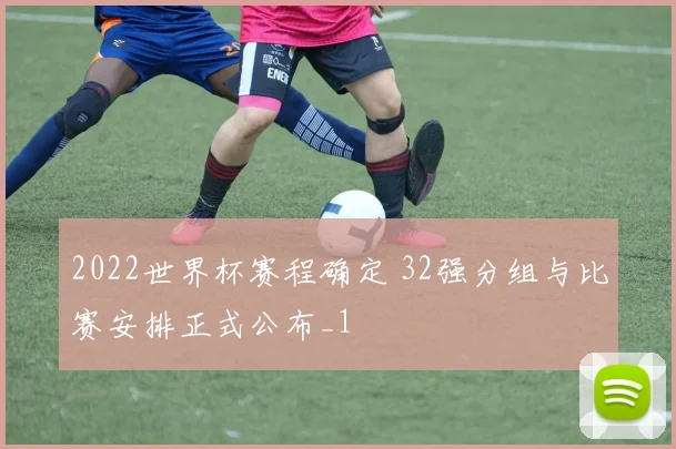 2022世界杯赛程确定 32强分组与比赛安排正式公布_1
