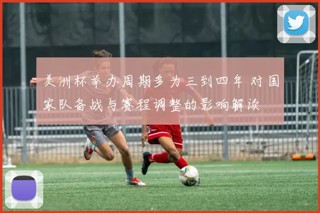 美洲杯举办周期多为三到四年 对国家队备战与赛程调整的影响解读