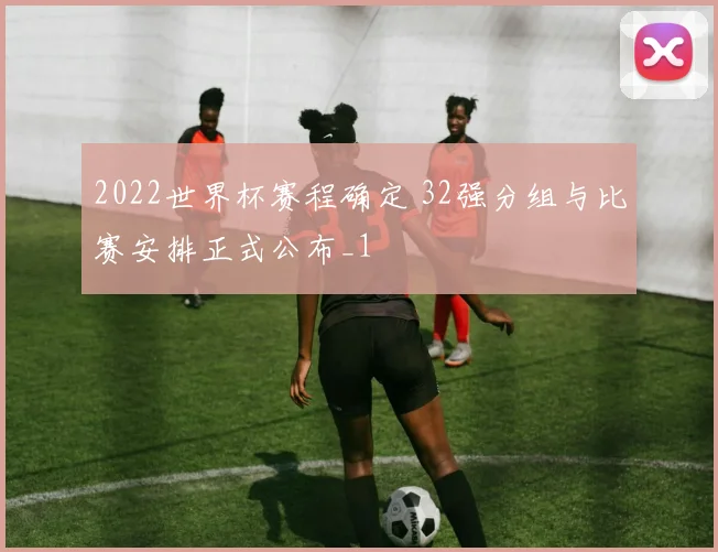 2022世界杯赛程确定 32强分组与比赛安排正式公布_1