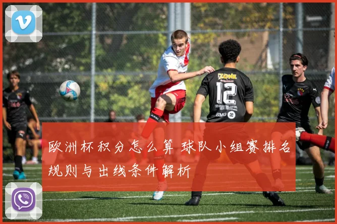 欧洲杯积分怎么算 球队小组赛排名规则与出线条件解析