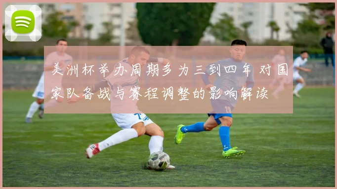 美洲杯举办周期多为三到四年 对国家队备战与赛程调整的影响解读