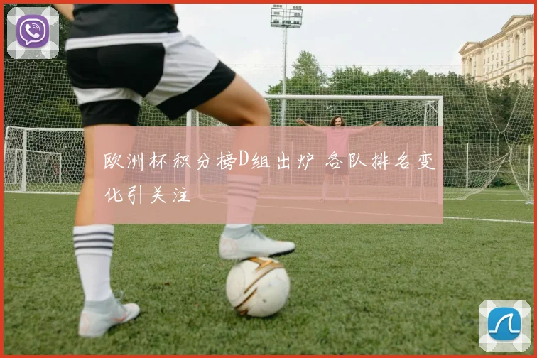 欧洲杯积分榜D组出炉 各队排名变化引关注