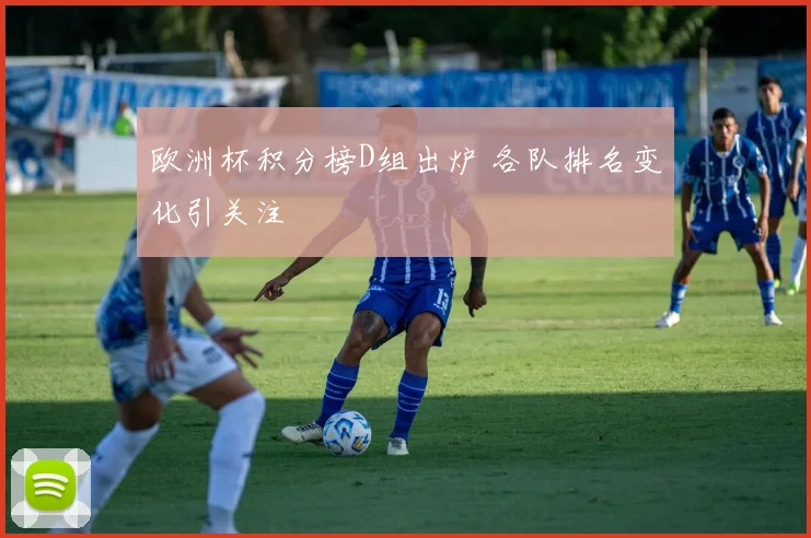 欧洲杯积分榜D组出炉 各队排名变化引关注