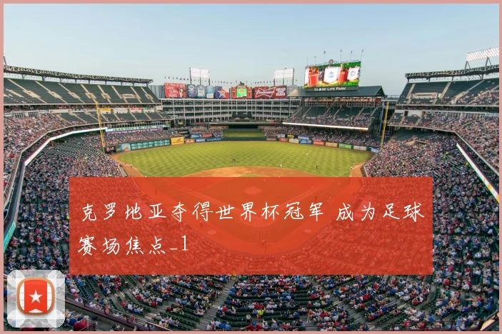 克罗地亚夺得世界杯冠军 成为足球赛场焦点_1
