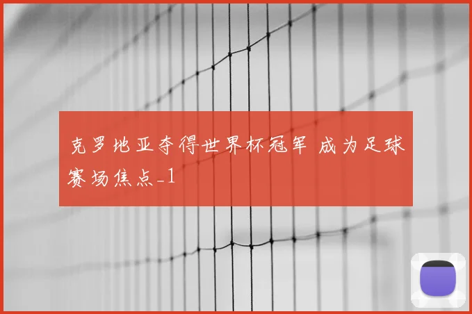 克罗地亚夺得世界杯冠军 成为足球赛场焦点_1