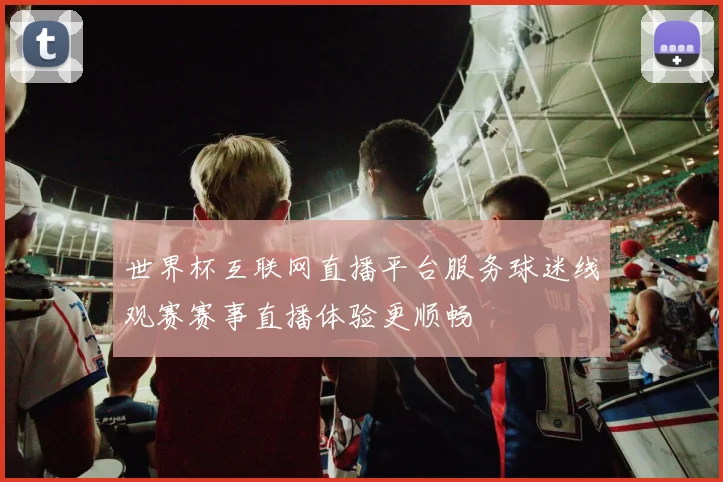 世界杯互联网直播平台服务球迷线观赛赛事直播体验更顺畅