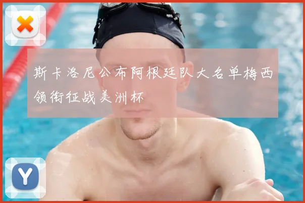 斯卡洛尼公布阿根廷队大名单梅西领衔征战美洲杯