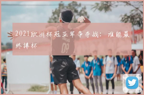 2021欧洲杯冠亚军争夺战：谁能最终捧杯