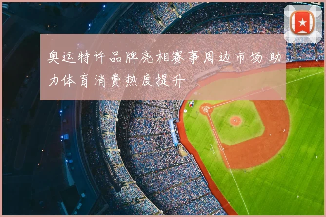 奥运特许品牌亮相赛事周边市场 助力体育消费热度提升