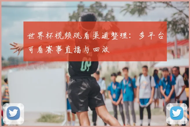 世界杯视频观看渠道整理:多平台可看赛事直播与回放