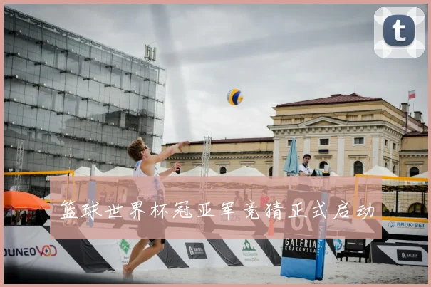 篮球世界杯冠亚军竞猜正式启动