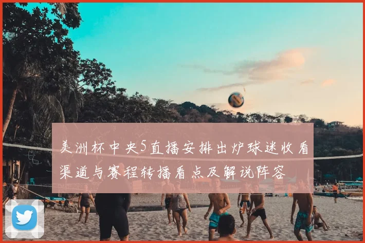 美洲杯中央5直播安排出炉球迷收看渠道与赛程转播看点及解说阵容