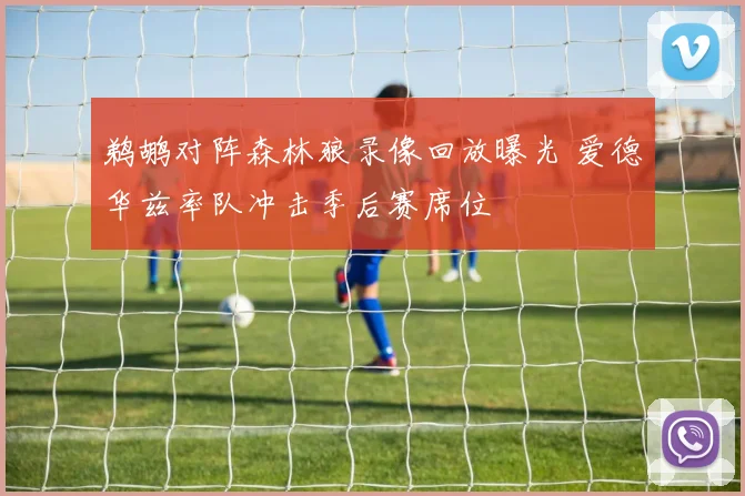鹈鹕对阵森林狼录像回放曝光 爱德华兹率队冲击季后赛席位