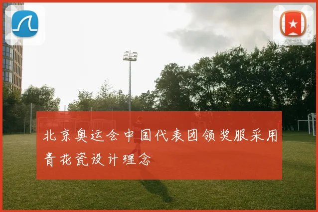 北京奥运会中国代表团领奖服采用青花瓷设计理念
