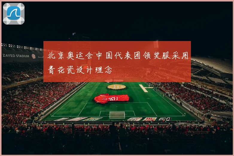 北京奥运会中国代表团领奖服采用青花瓷设计理念